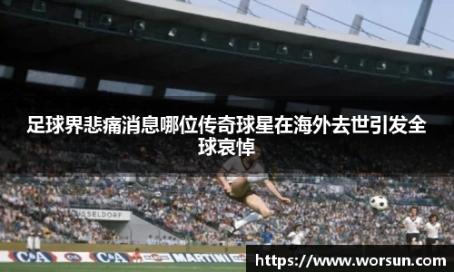 足球界悲痛消息哪位传奇球星在海外去世引发全球哀悼